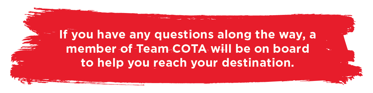 if you have any questions along the way, a member of Team COTA will be on board to help you reach your destination.